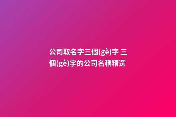 公司取名字三個(gè)字 三個(gè)字的公司名稱精選